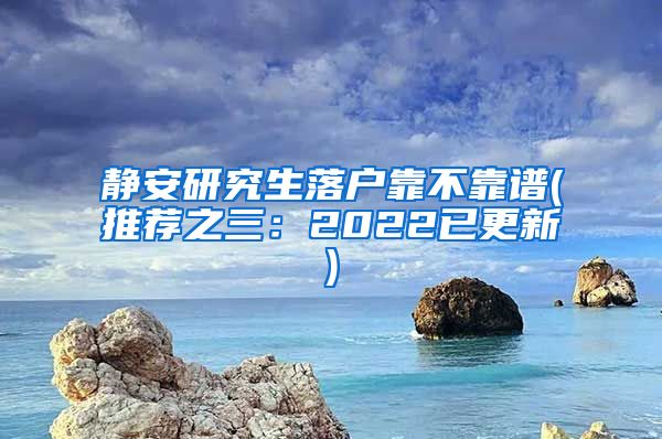 静安研究生落户靠不靠谱(推荐之三：2022已更新)