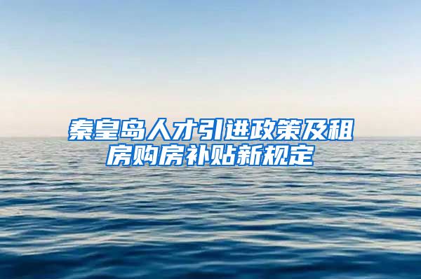 秦皇岛人才引进政策及租房购房补贴新规定