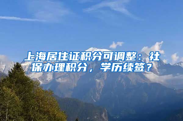 上海居住证积分可调整：社保办理积分，学历续签？