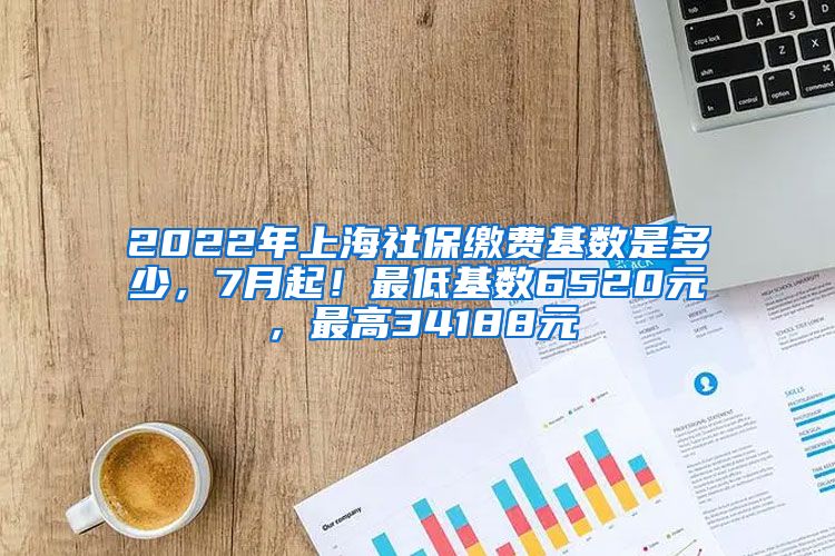 2022年上海社保缴费基数是多少，7月起！最低基数6520元，最高34188元