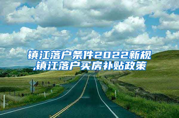 镇江落户条件2022新规,镇江落户买房补贴政策