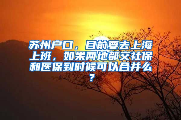 苏州户口，目前要去上海上班，如果两地都交社保和医保到时候可以合并么？