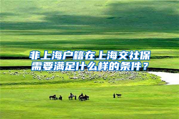 非上海户籍在上海交社保需要满足什么样的条件？