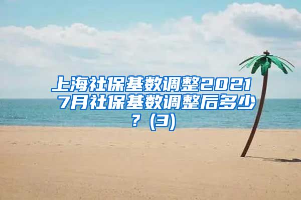 上海社保基数调整2021 7月社保基数调整后多少？(3)