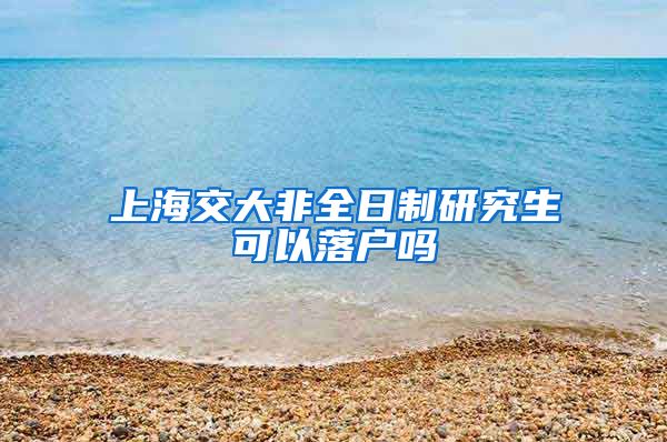 上海交大非全日制研究生可以落户吗