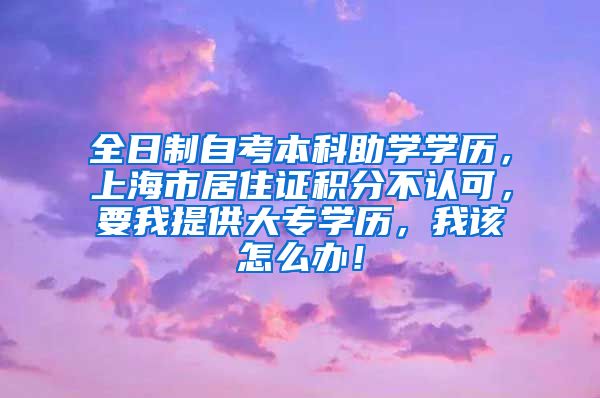 全日制自考本科助学学历，上海市居住证积分不认可，要我提供大专学历，我该怎么办！