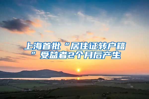 上海首批“居住证转户籍”受益者2个月后产生