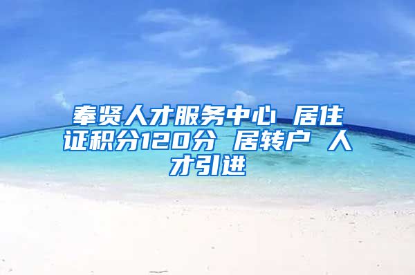 奉贤人才服务中心 居住证积分120分 居转户 人才引进