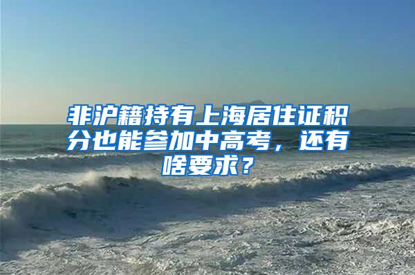 非沪籍持有上海居住证积分也能参加中高考，还有啥要求？