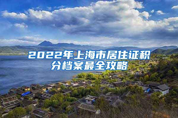 2022年上海市居住证积分档案最全攻略