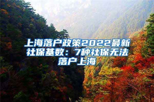 上海落户政策2022最新社保基数：7种社保无法落户上海