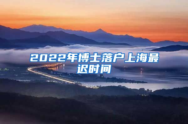 2022年博士落户上海最迟时间