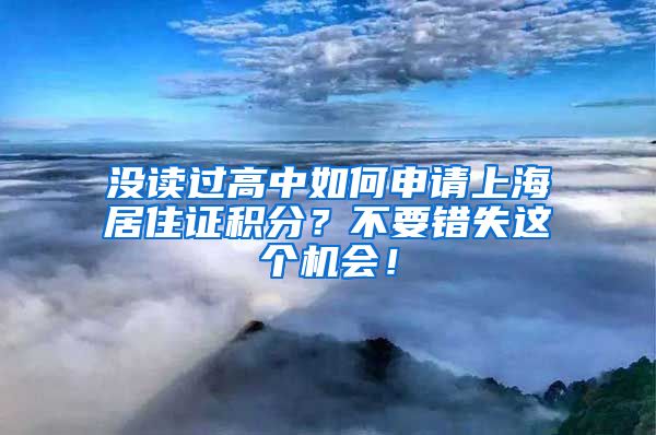 没读过高中如何申请上海居住证积分？不要错失这个机会！