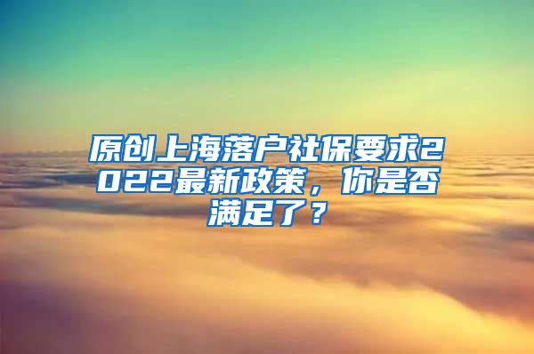 原创上海落户社保要求2022最新政策，你是否满足了？