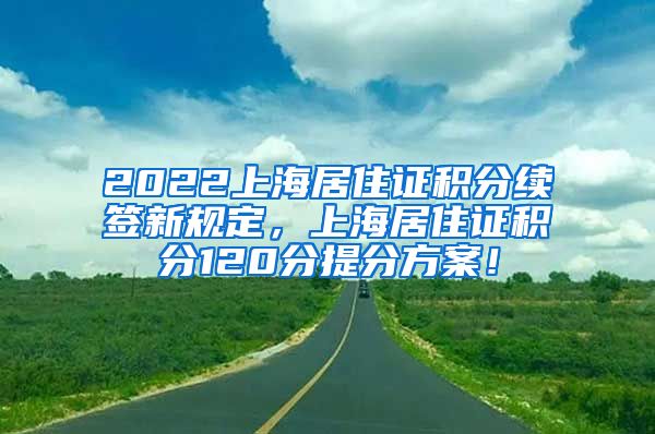 2022上海居住证积分续签新规定，上海居住证积分120分提分方案！