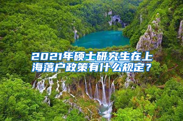 2021年硕士研究生在上海落户政策有什么规定？