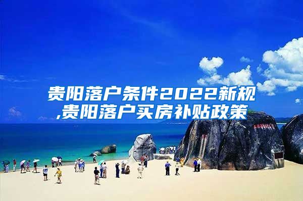 贵阳落户条件2022新规,贵阳落户买房补贴政策