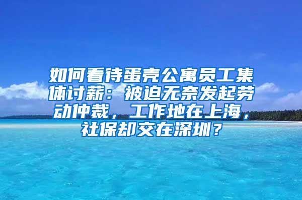 如何看待蛋壳公寓员工集体讨薪：被迫无奈发起劳动仲裁，工作地在上海，社保却交在深圳？