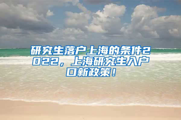 研究生落户上海的条件2022，上海研究生入户口新政策！