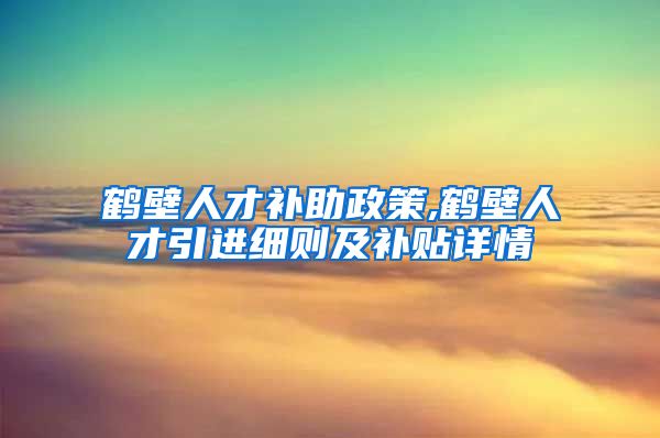 鹤壁人才补助政策,鹤壁人才引进细则及补贴详情