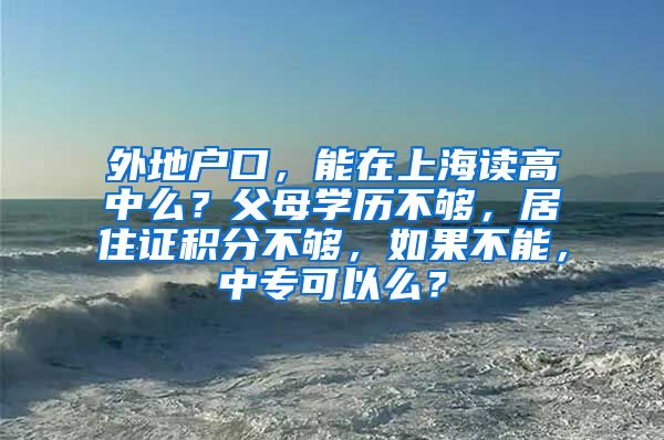 外地户口，能在上海读高中么？父母学历不够，居住证积分不够，如果不能，中专可以么？