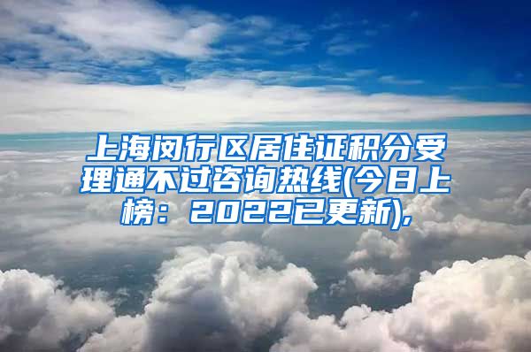 上海闵行区居住证积分受理通不过咨询热线(今日上榜：2022已更新),