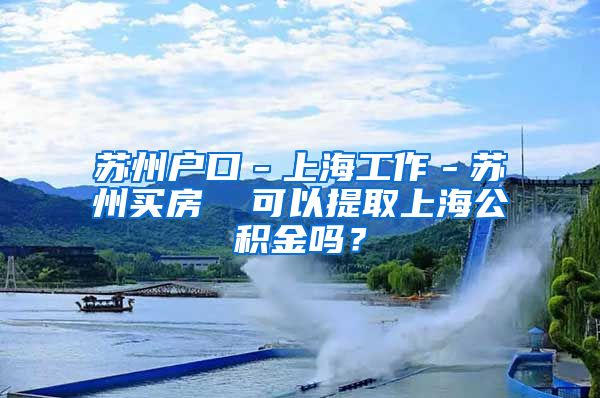 苏州户口－上海工作－苏州买房  可以提取上海公积金吗？