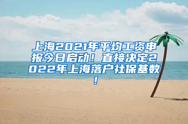 上海2021年平均工资申报今日启动！直接决定2022年上海落户社保基数！