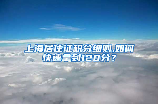 上海居住证积分细则,如何快速拿到120分？