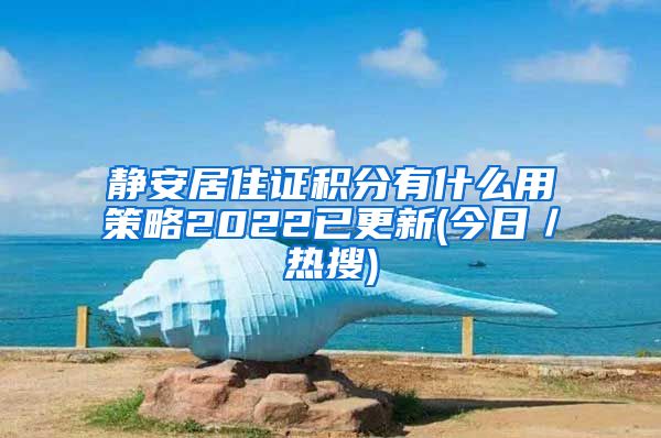 静安居住证积分有什么用策略2022已更新(今日／热搜)