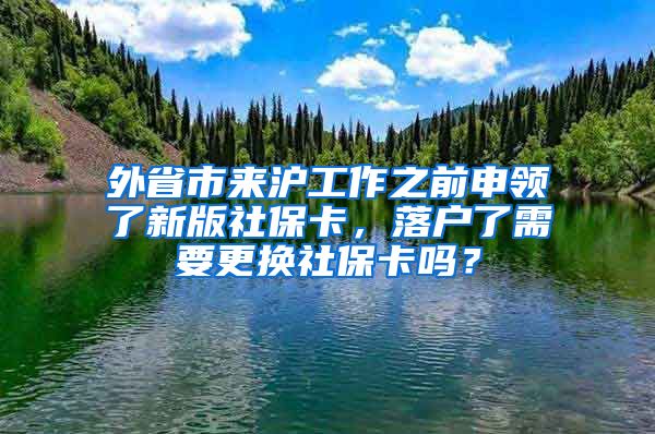 外省市来沪工作之前申领了新版社保卡，落户了需要更换社保卡吗？