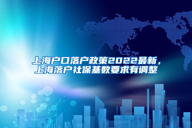 上海户口落户政策2022最新，上海落户社保基数要求有调整