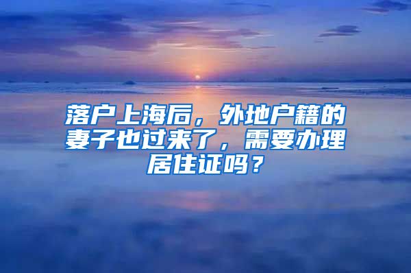 落户上海后，外地户籍的妻子也过来了，需要办理居住证吗？