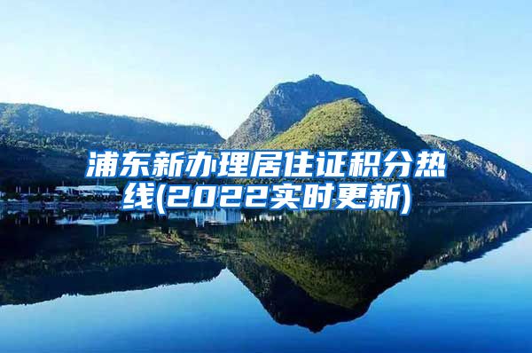 浦东新办理居住证积分热线(2022实时更新)