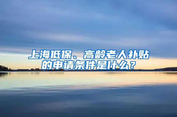 上海低保、高龄老人补贴的申请条件是什么？