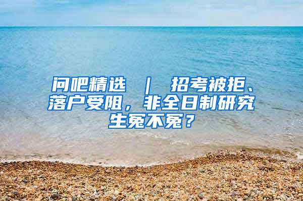 问吧精选 ｜ 招考被拒、落户受阻，非全日制研究生冤不冤？