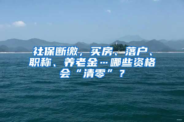 社保断缴，买房、落户、职称、养老金…哪些资格会“清零”？