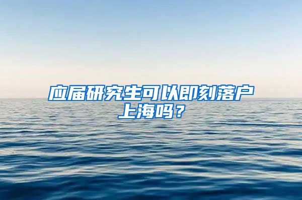 应届研究生可以即刻落户上海吗？