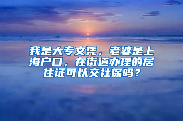 我是大专文凭，老婆是上海户口，在街道办理的居住证可以交社保吗？