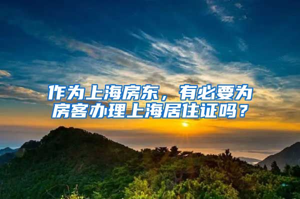 作为上海房东，有必要为房客办理上海居住证吗？