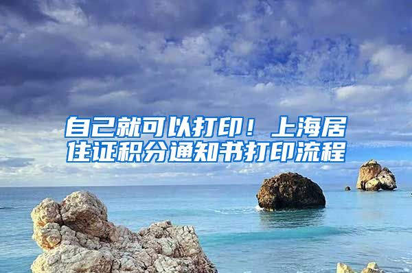 自己就可以打印！上海居住证积分通知书打印流程