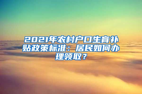 2021年农村户口生育补贴政策标准：居民如何办理领取？