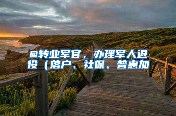 @转业军官，办理军人退役（落户、社保、普惠加