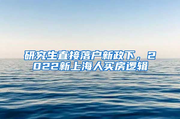 研究生直接落户新政下，2022新上海人买房逻辑