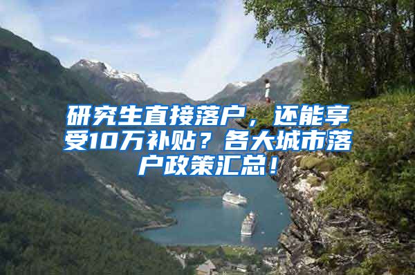 研究生直接落户，还能享受10万补贴？各大城市落户政策汇总！