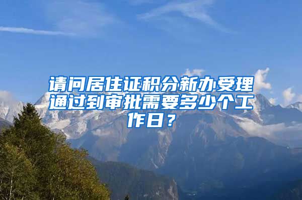 请问居住证积分新办受理通过到审批需要多少个工作日？