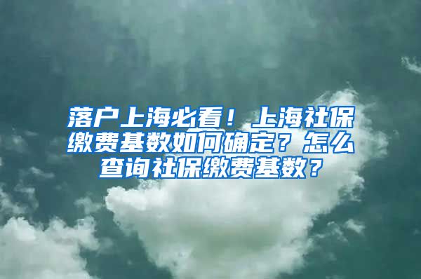 落户上海必看！上海社保缴费基数如何确定？怎么查询社保缴费基数？