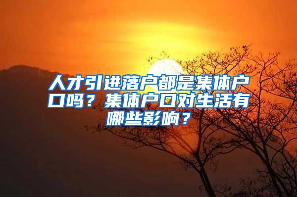 人才引进落户都是集体户口吗？集体户口对生活有哪些影响？