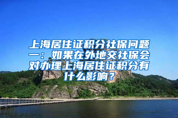 上海居住证积分社保问题一：如果在外地交社保会对办理上海居住证积分有什么影响？