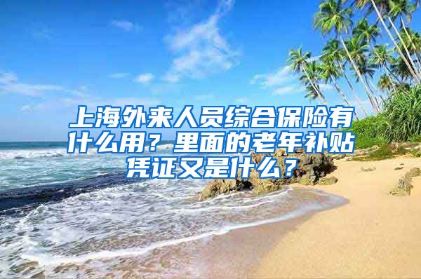 上海外来人员综合保险有什么用？里面的老年补贴凭证又是什么？